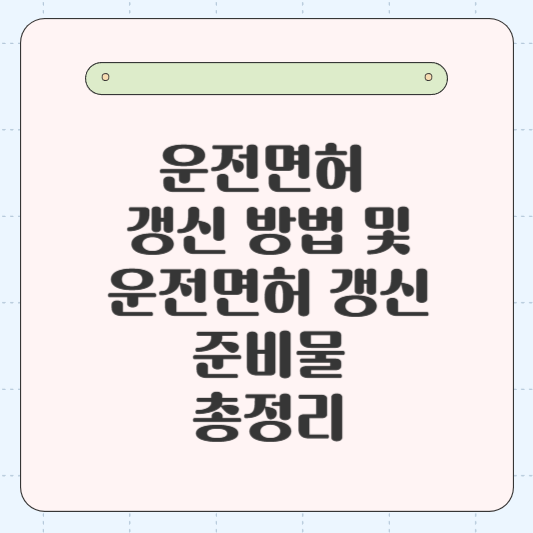 운전면허 갱신기간 지났을 때 발생하는 불이익과 운전면허 갱신 방법 및 운전면허 갱신 준비물 총정리