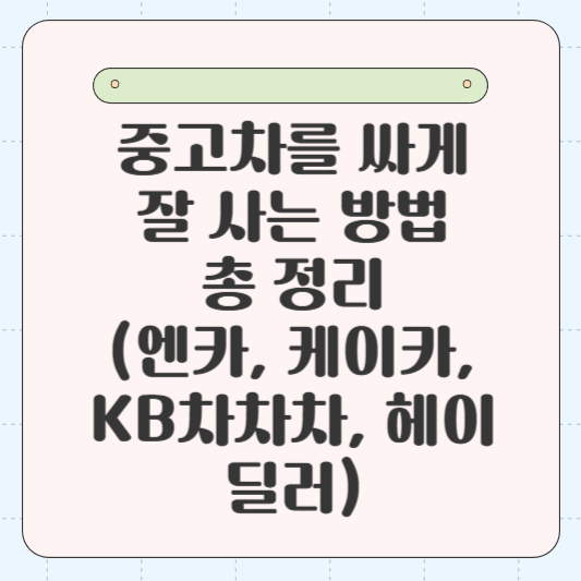 중고차를 싸게 잘 사는 방법 총 정리(엔카, 케이카, KB차차차, 헤이딜러)