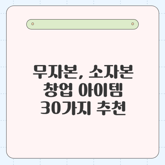 무자본, 소자본 창업 아이템 30가지 추천 및 창업 아이템 선정방법 총정리