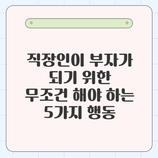 직장인이 부자가 되기 위한 무조건 해야 하는 5가지 행동