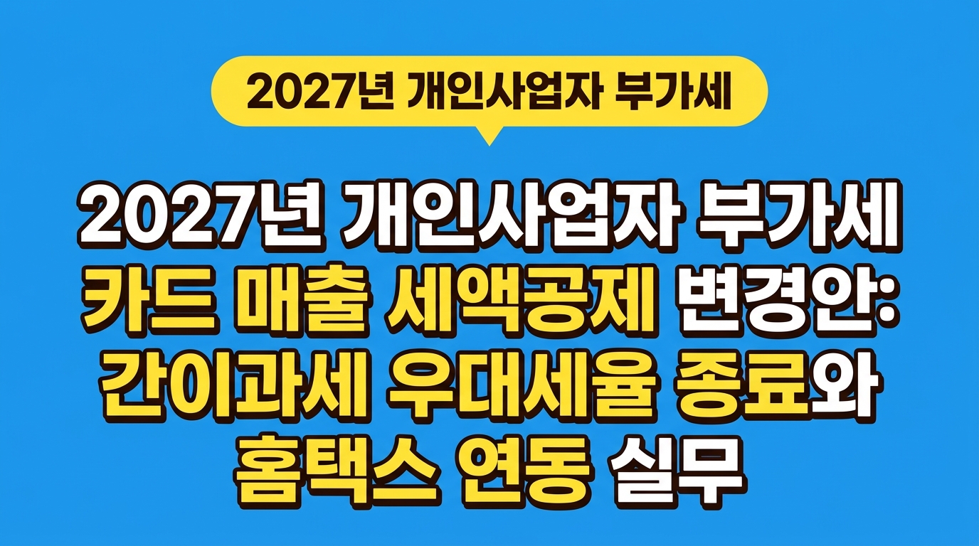 2027년 개인사업자 부가세 카드 매출 세액공제 변경안: 간이과세 우대세율 종료와 홈택스 연동 실무 대표 이미지