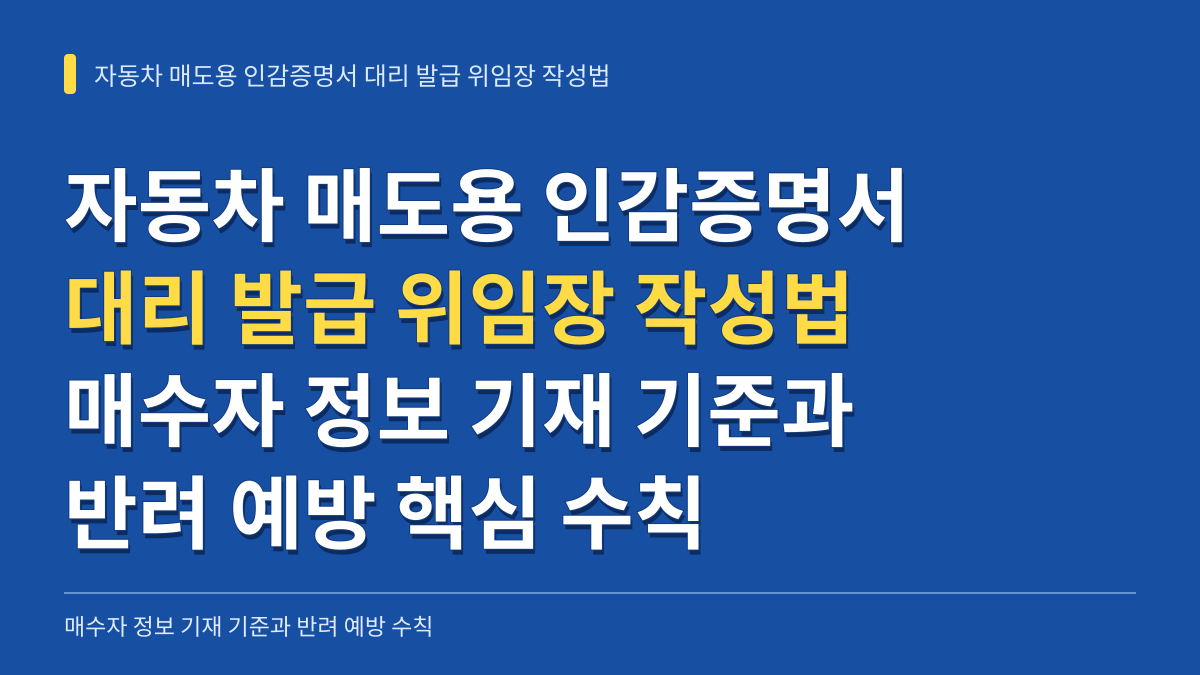 자동차 매도용 인감증명서 대리 발급 위임장 작성법: 매수자 정보 기재 기준과 반려 예방 수칙 대표 이미지